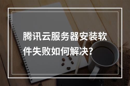 腾讯云服务器安装软件失败如何解决？