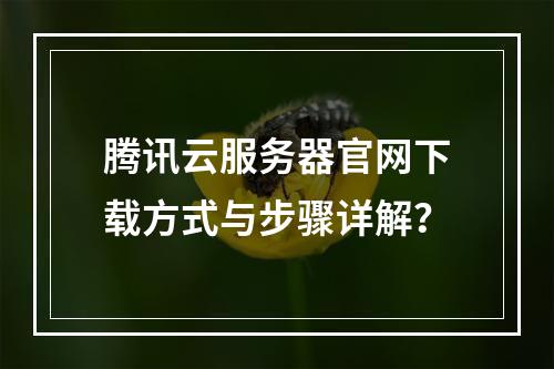 腾讯云服务器官网下载方式与步骤详解？