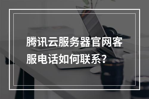 腾讯云服务器官网客服电话如何联系？