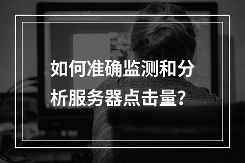 如何准确监测和分析服务器点击量?