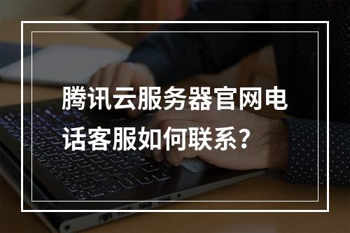 腾讯云服务器官网电话客服如何联系？
