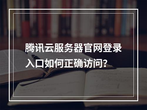 腾讯云服务器官网登录入口如何正确访问？