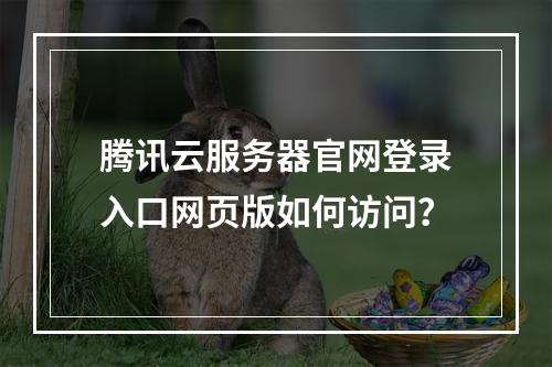 腾讯云服务器官网登录入口网页版如何访问？