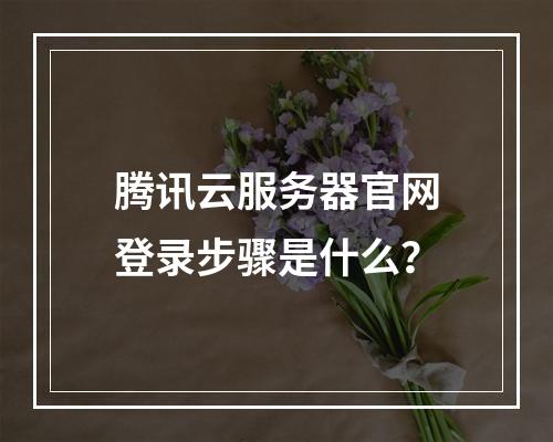 腾讯云服务器官网登录步骤是什么？