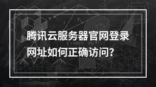 腾讯云服务器官网登录网址如何正确访问？