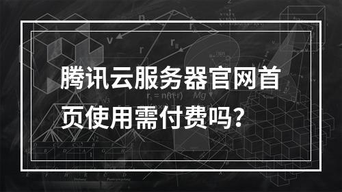 腾讯云服务器官网首页使用需付费吗？