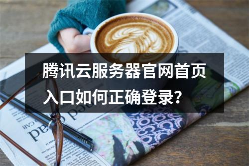 腾讯云服务器官网首页入口如何正确登录？