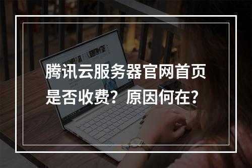 腾讯云服务器官网首页是否收费？原因何在？