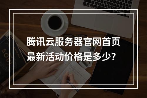 腾讯云服务器官网首页最新活动价格是多少？