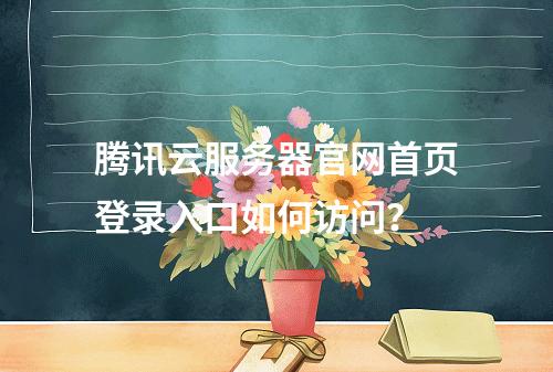 腾讯云服务器官网首页登录入口如何访问？