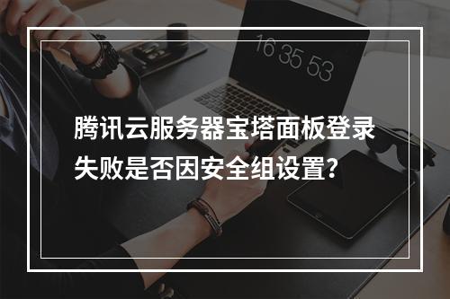 腾讯云服务器宝塔面板登录失败是否因安全组设置？