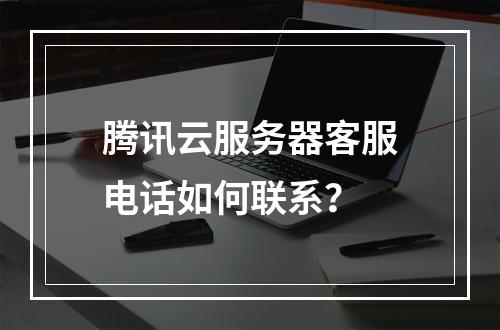 腾讯云服务器客服电话如何联系？