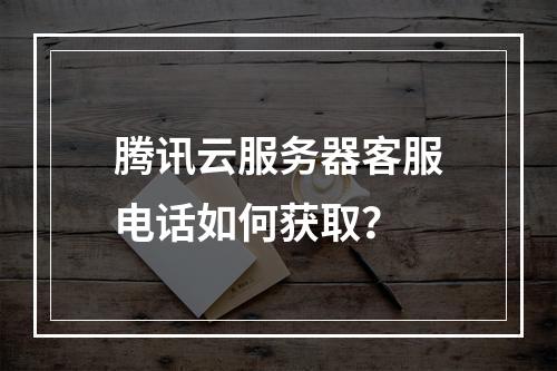 腾讯云服务器客服电话如何获取？
