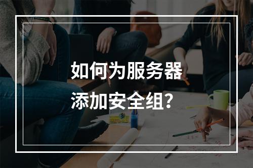 如何为服务器添加安全组?