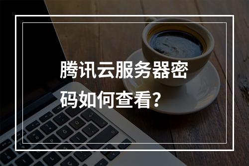 腾讯云服务器密码如何查看？