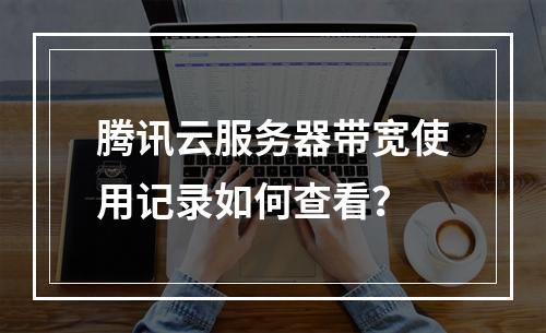 腾讯云服务器带宽使用记录如何查看？