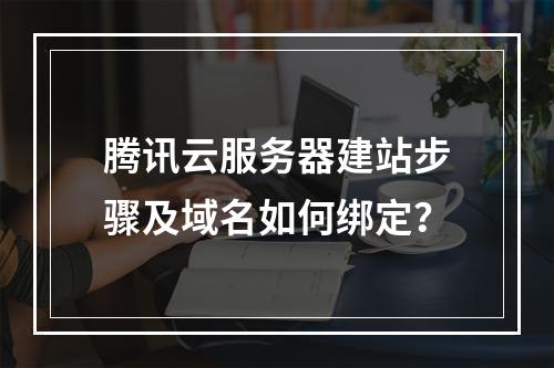 腾讯云服务器建站步骤及域名如何绑定？