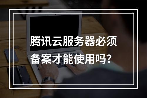 腾讯云服务器必须备案才能使用吗？