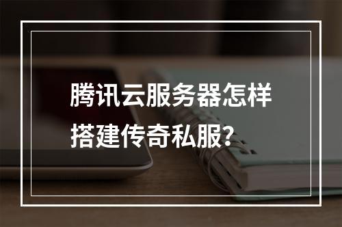 腾讯云服务器怎样搭建传奇私服？