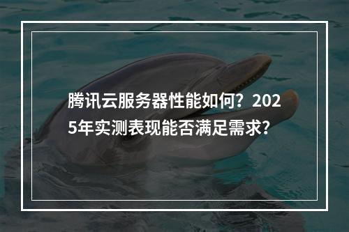 腾讯云服务器性能如何？2025年实测表现能否满足需求？