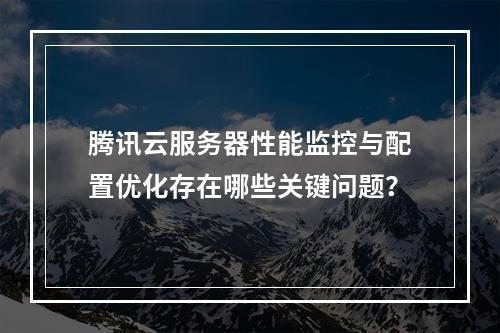 腾讯云服务器性能监控与配置优化存在哪些关键问题？
