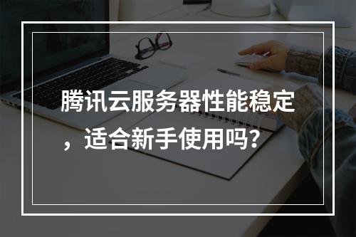 腾讯云服务器性能稳定，适合新手使用吗？