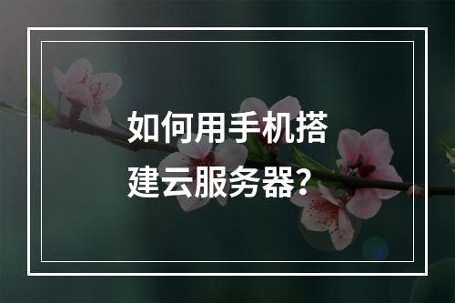 如何用手机搭建云服务器?