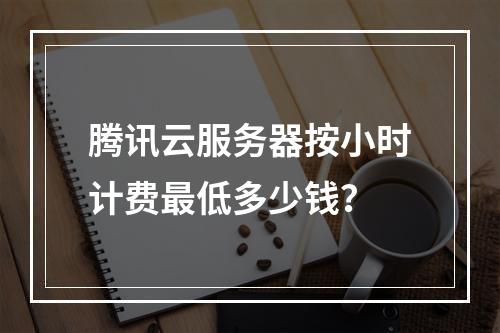 腾讯云服务器按小时计费最低多少钱？