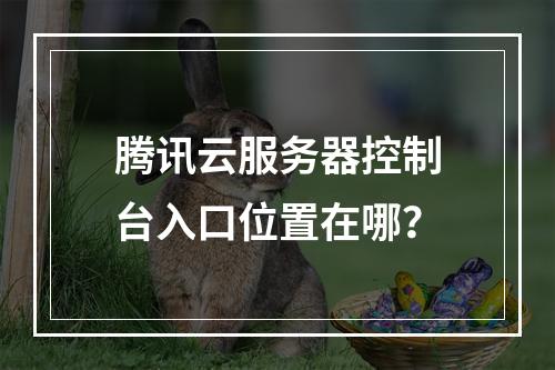 腾讯云服务器控制台入口位置在哪？