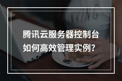 腾讯云服务器控制台如何高效管理实例？