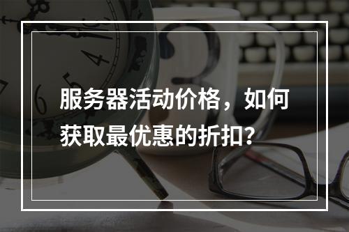 服务器活动价格,如何获取最优惠的折扣?