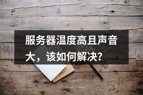 服务器温度高且声音大,该如何解决?