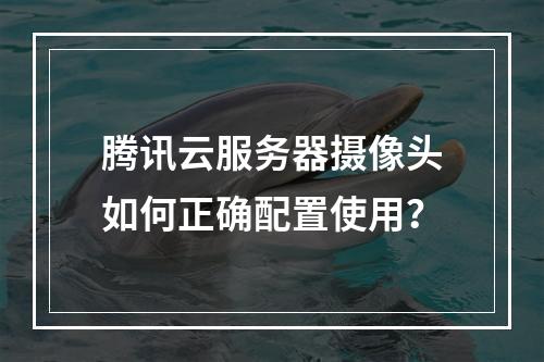 腾讯云服务器摄像头如何正确配置使用？