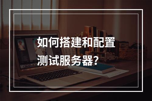 如何搭建和配置测试服务器?