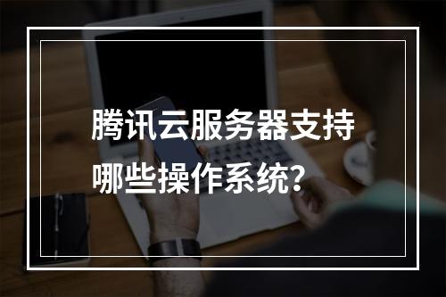 腾讯云服务器支持哪些操作系统？