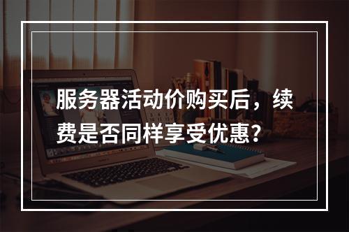 服务器活动价购买后,续费是否同样享受优惠?