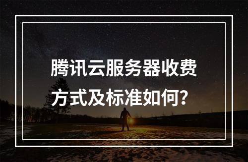 腾讯云服务器收费方式及标准如何？