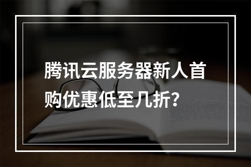 腾讯云服务器新人首购优惠低至几折？