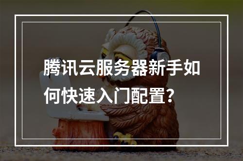 腾讯云服务器新手如何快速入门配置？