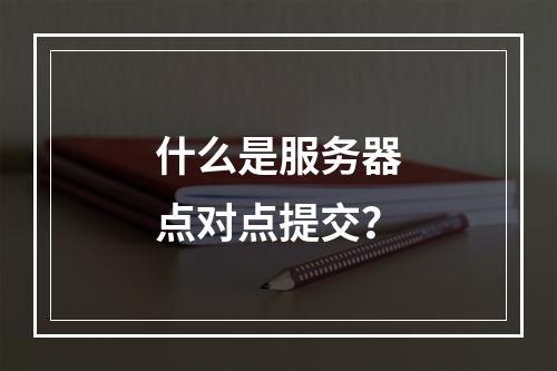 什么是服务器点对点提交?
