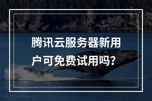 腾讯云服务器新用户可免费试用吗？