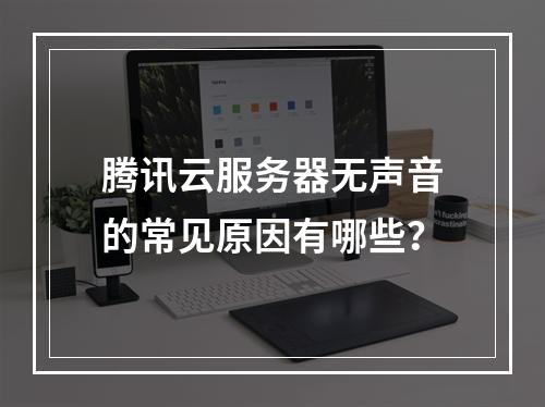 腾讯云服务器无声音的常见原因有哪些？