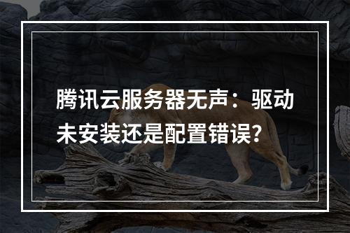 腾讯云服务器无声：驱动未安装还是配置错误？