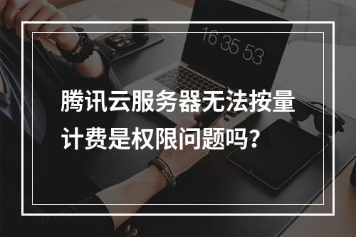 腾讯云服务器无法按量计费是权限问题吗？