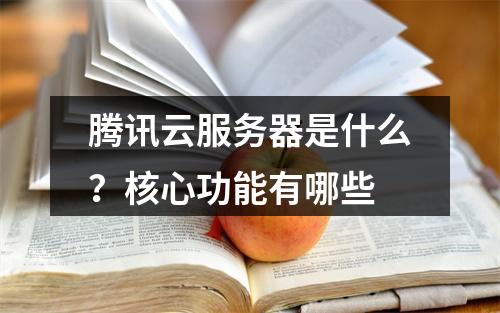 腾讯云服务器是什么？核心功能有哪些