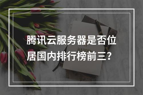 腾讯云服务器是否位居国内排行榜前三？