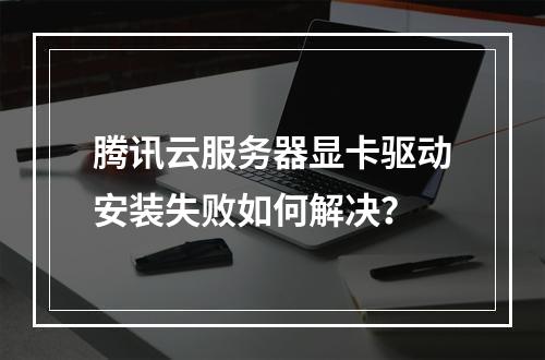 腾讯云服务器显卡驱动安装失败如何解决？