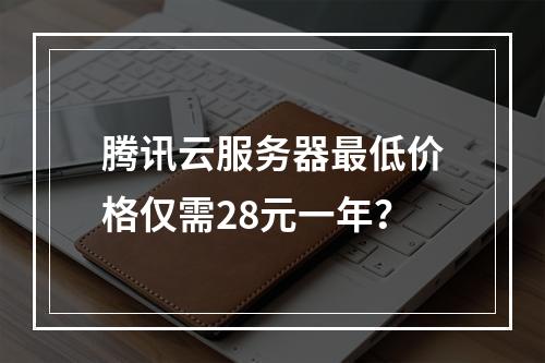 腾讯云服务器最低价格仅需28元一年？
