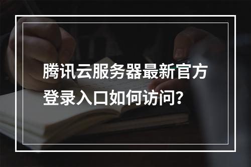 腾讯云服务器最新官方登录入口如何访问？