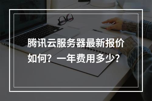 腾讯云服务器最新报价如何？一年费用多少？